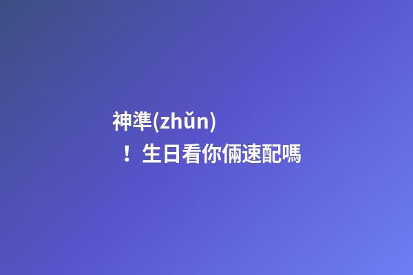 神準(zhǔn)！生日看你倆速配嗎
